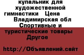 купальник для художественной гимнастики › Цена ­ 12 000 - Владимирская обл. Спортивные и туристические товары » Другое   